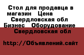 Стол для продавца в магазин › Цена ­ 1 000 - Свердловская обл. Бизнес » Оборудование   . Свердловская обл.